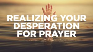 realizing-your-desperation-for-prayer
